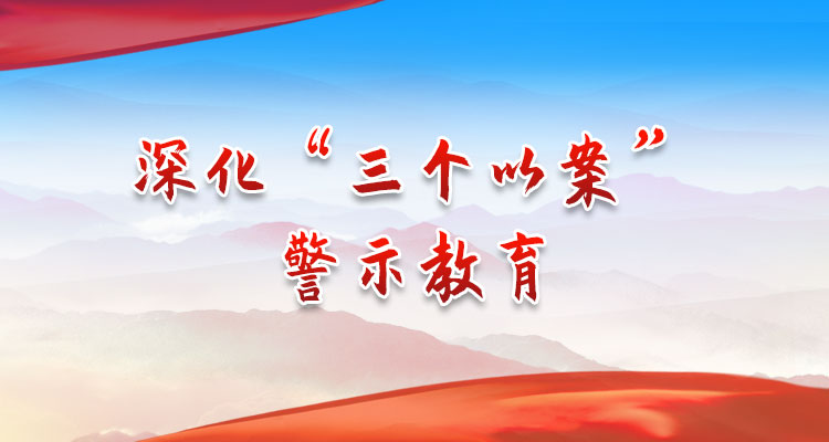 深化“三个以案” 警示教育
